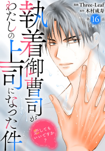 新刊【漫画】執着御曹司がわたしの上司になった件～恋してもいいですか？～16raw,無料,Three-Leaf,木村成寿,秋水社ORIGINAL