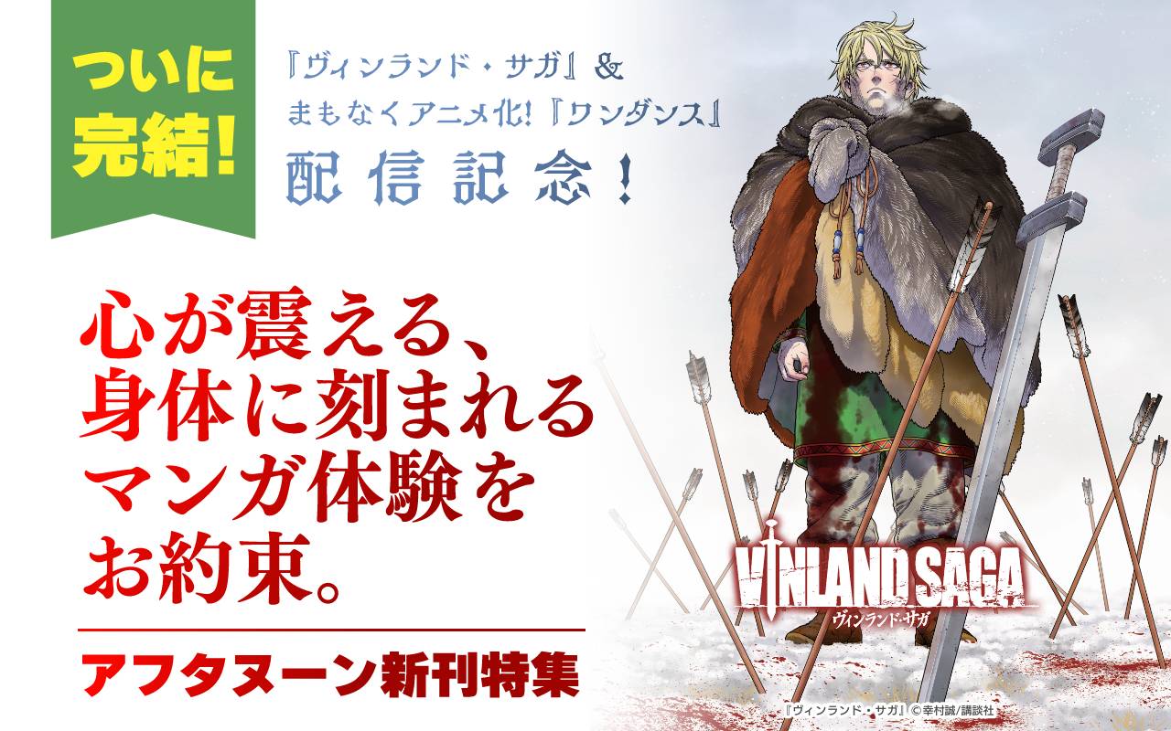 ついに完結! 『ヴィンランド・サガ』&まもなくアニメ化!『ワンダンス』配信記念! 心が震える、身体に刻まれるマンガ体験をお約束。アフタヌーン新刊特集