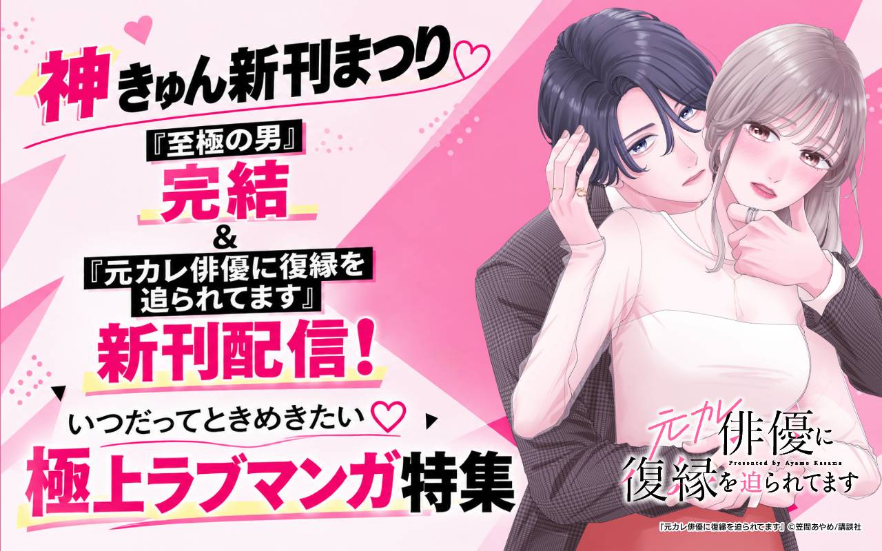 神きゅん新刊まつり『至極の男』完結&『元カレ俳優に復縁を迫られてます』新刊配信! いつだってときめきたい♡極上ラブマンガ特集
