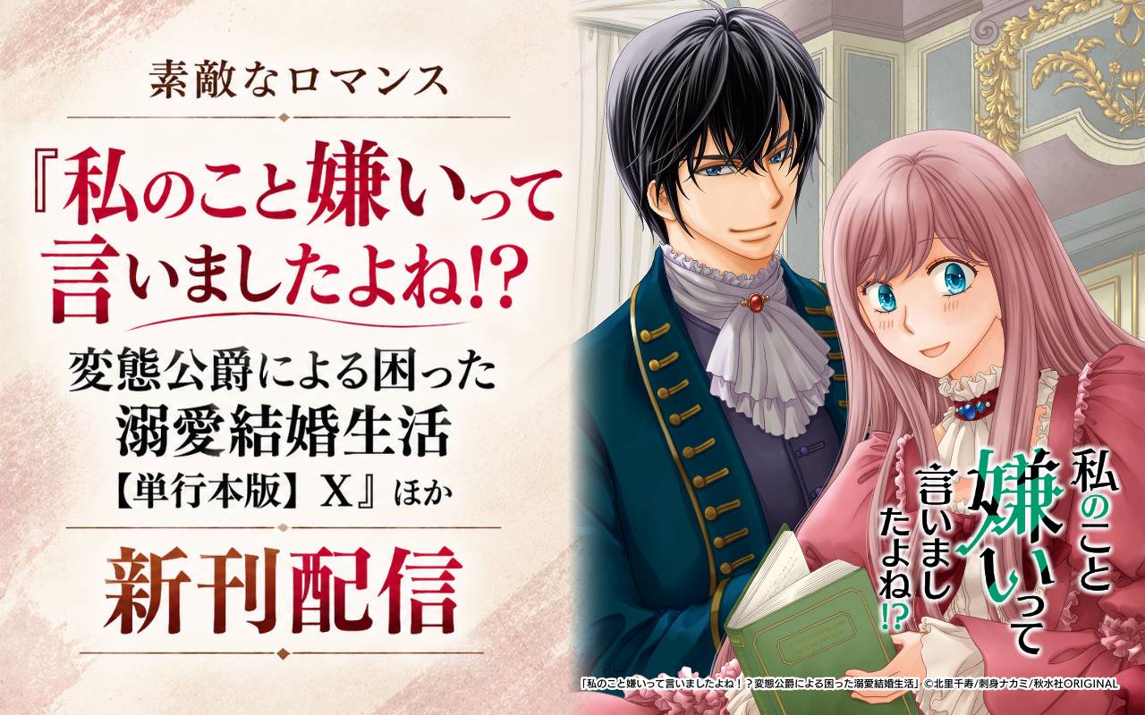 素敵なロマンス『私のこと嫌いって言いましたよね!?変態公爵による困った溺愛結婚生活【単行本版】X』ほか新刊配信