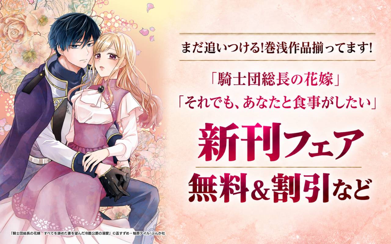 まだ追いつける!巻浅作品揃ってます! 「騎士団総長の花嫁」「それでも、あなたと食事がしたい」新刊フェア 無料&割引など