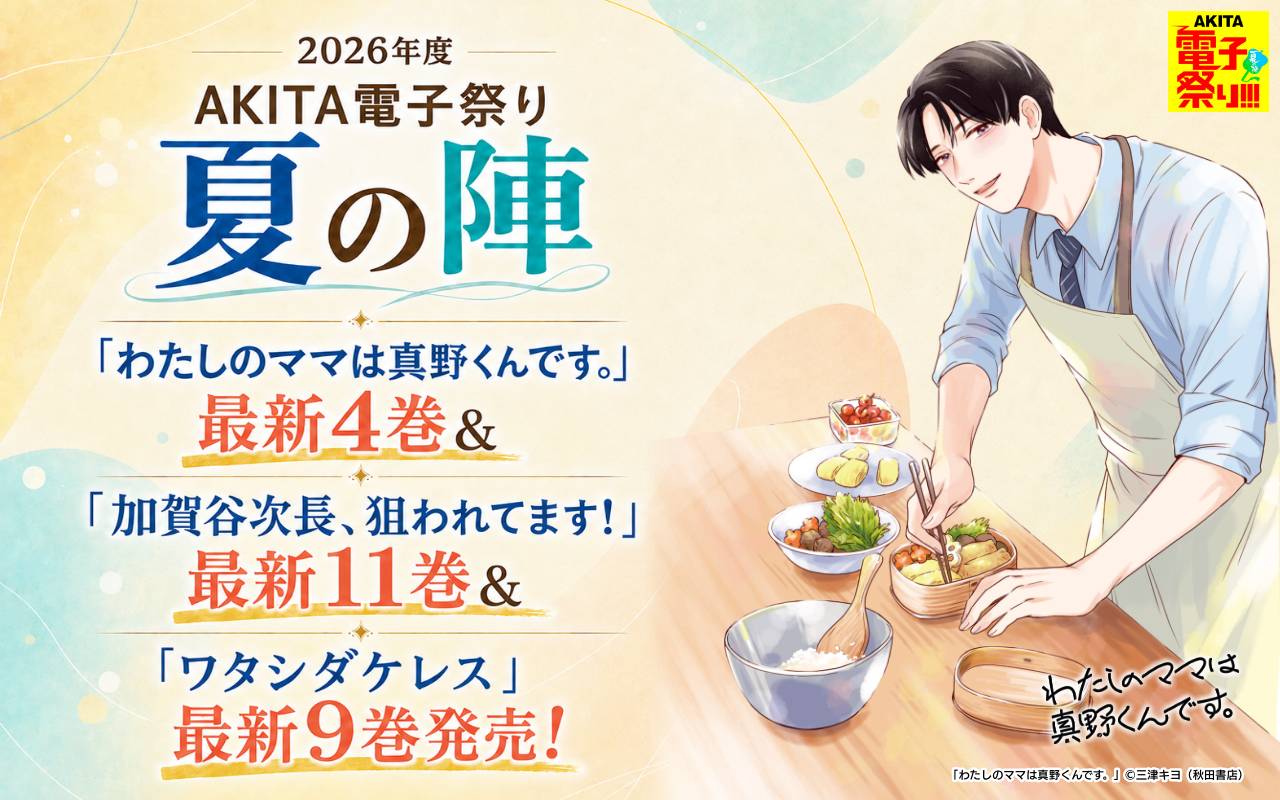 2026年度AKITA電子祭り夏の陣 「わたしのママは真野くんです。」最新4巻&「加賀谷次長、狙われてます!」最新11巻&「ワタシダケレス」最新9巻発売!