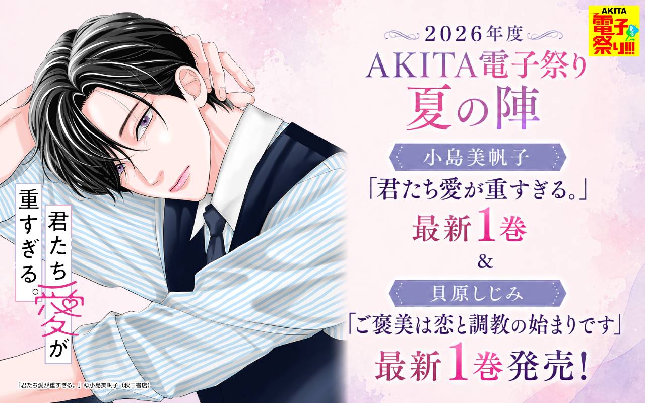 2026年度AKITA電子祭り夏の陣 小島美帆子「君たち愛が重すぎる。」最新1巻&貝原しじみ「ご褒美は恋と調教の始まりです」最新1巻発売!