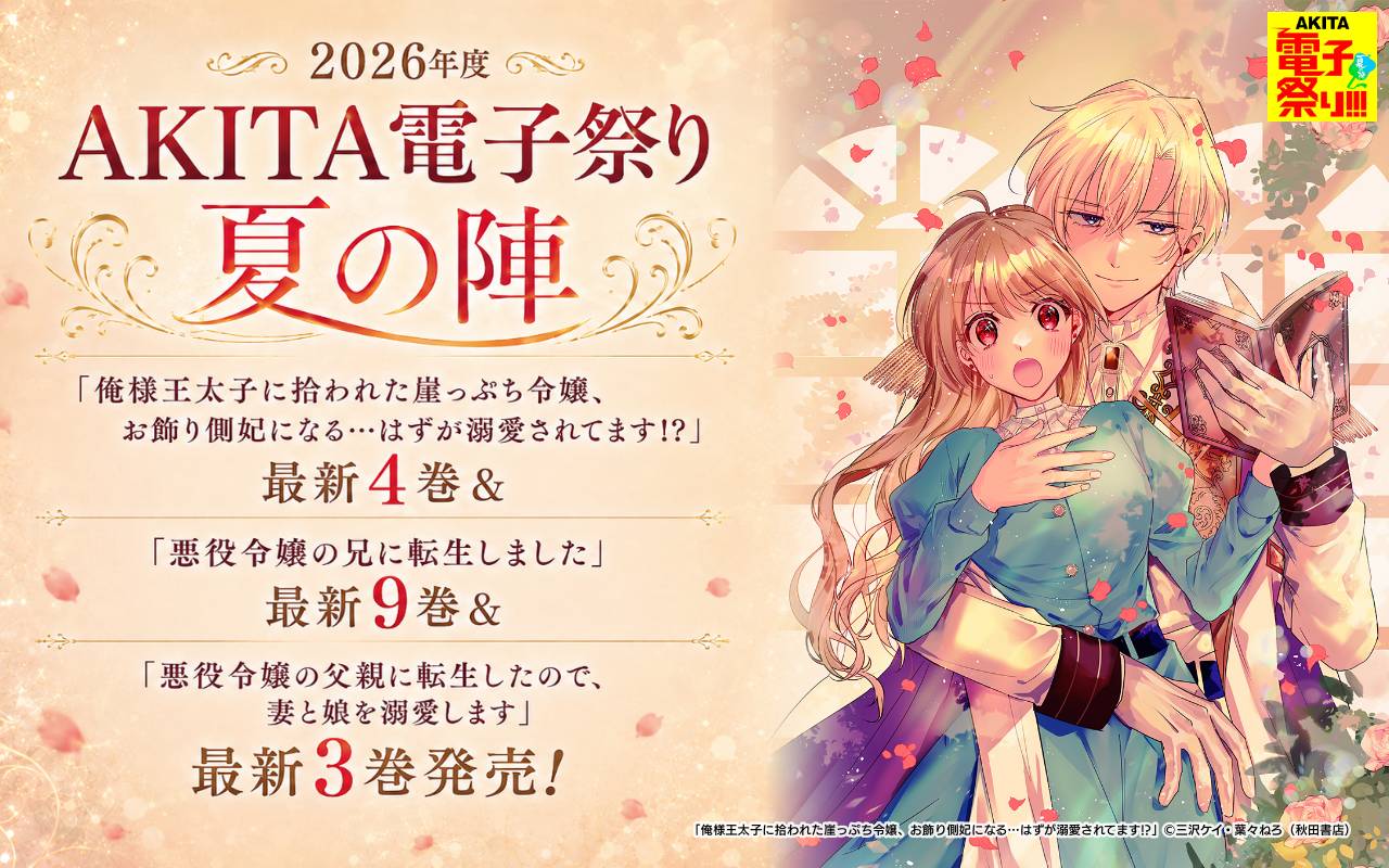 2026年度AKITA電子祭り夏の陣 「俺様王太子に拾われた崖っぷち令嬢、お飾り側妃になる…はずが溺愛されてます!?」最新4巻&「悪役令嬢の兄に転生しました」最新9巻&「悪役令嬢の父親に転生したので、妻と娘を溺愛します」最新3巻発売!