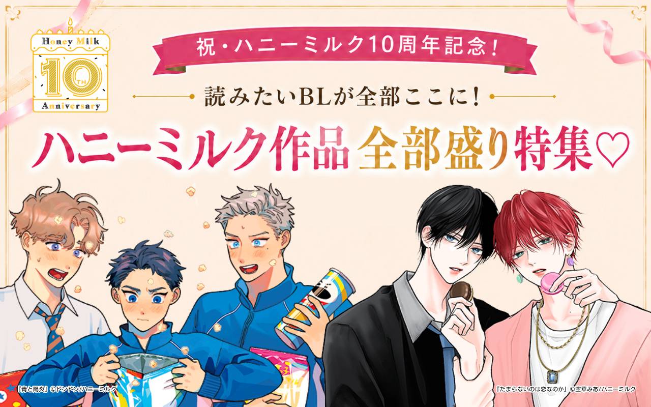 祝・ハニーミルク10周年記念! 読みたいBLが全部ここに!ハニーミルク作品全部盛り特集♡